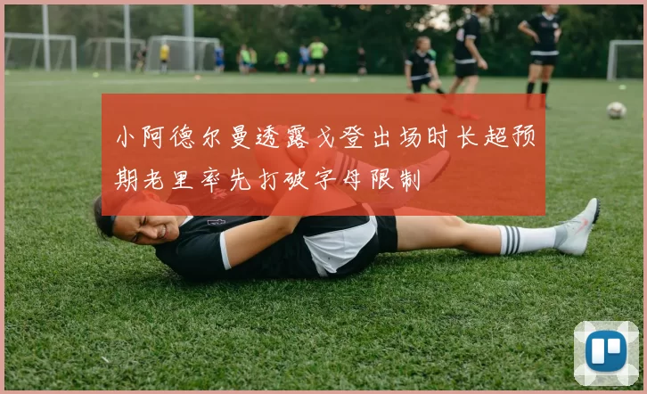 小阿德尔曼透露戈登出场时长超预期老里率先打破字母限制