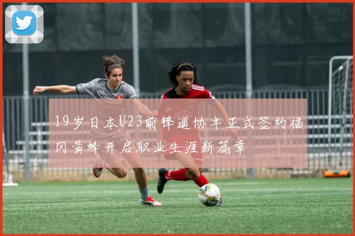 19岁日本U23前锋道协丰正式签约福冈黄蜂开启职业生涯新篇章