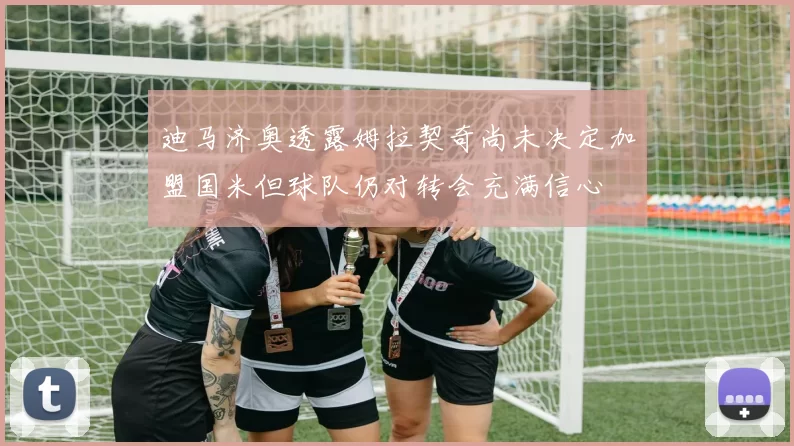 迪马济奥透露姆拉契奇尚未决定加盟国米但球队仍对转会充满信心