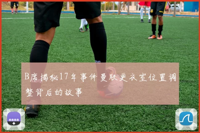 B席揭秘17年事件曼联更衣室位置调整背后的故事