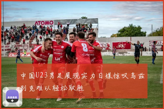 中国U23男足展现实力日媒惊叹乌兹别克难以轻松取胜