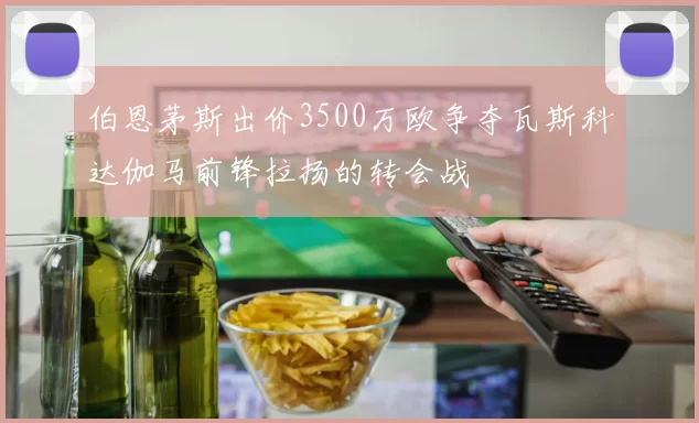 伯恩茅斯出价3500万欧争夺瓦斯科达伽马前锋拉扬的转会战