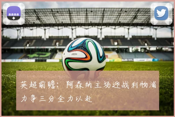 英超前瞻：阿森纳主场迎战利物浦力争三分全力以赴