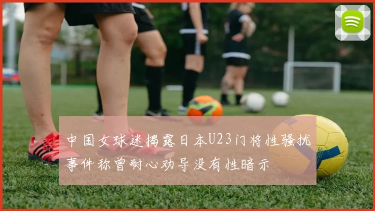 中国女球迷揭露日本U23门将性骚扰事件称曾耐心劝导没有性暗示