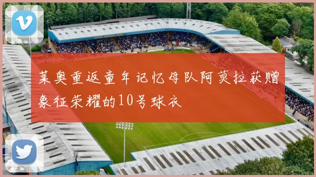 莱奥重返童年记忆母队阿莫拉获赠象征荣耀的10号球衣