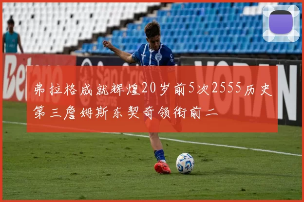 弗拉格成就辉煌20岁前5次2555历史第三詹姆斯东契奇领衔前二